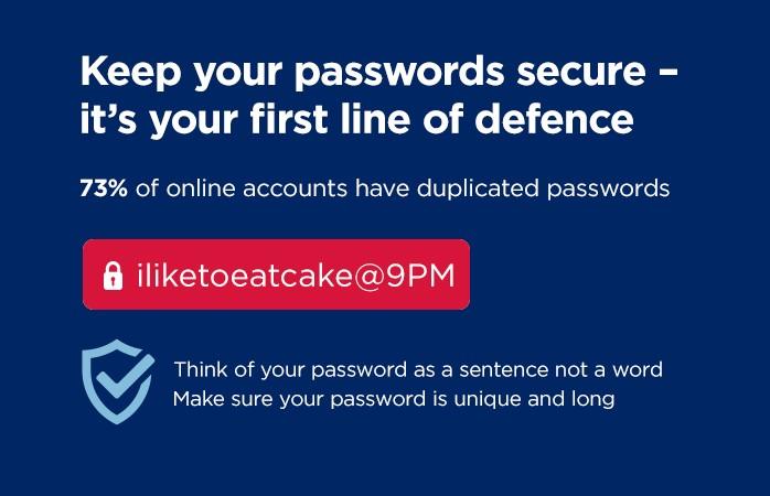 73% of online accounts have duplicated passwords. Think of your password as a sentence, not a word, like "i like to eat cake @ 9PM"